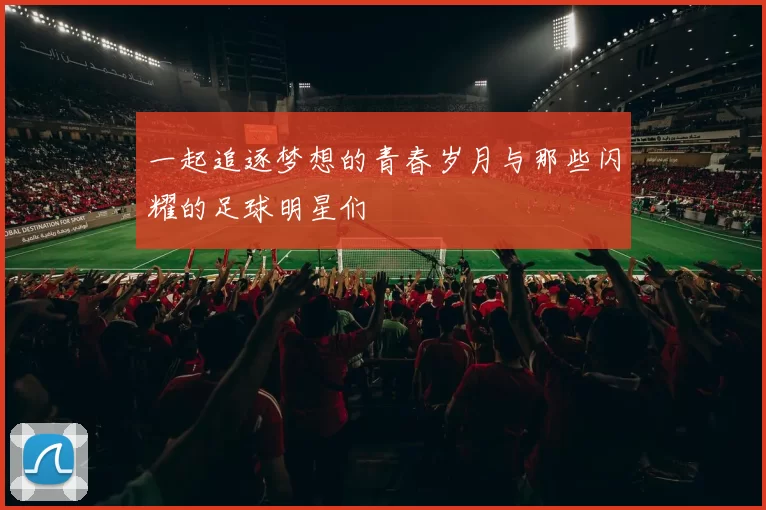 一起追逐梦想的青春岁月与那些闪耀的足球明星们