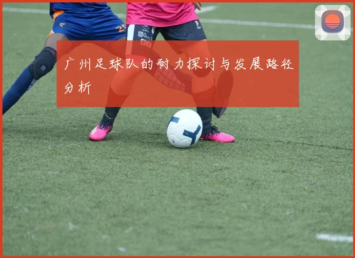 广州足球队的耐力探讨与发展路径分析