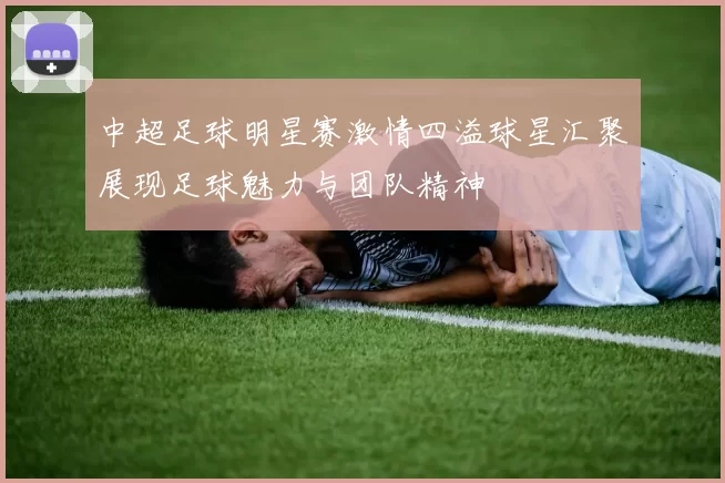 中超足球明星赛激情四溢球星汇聚展现足球魅力与团队精神