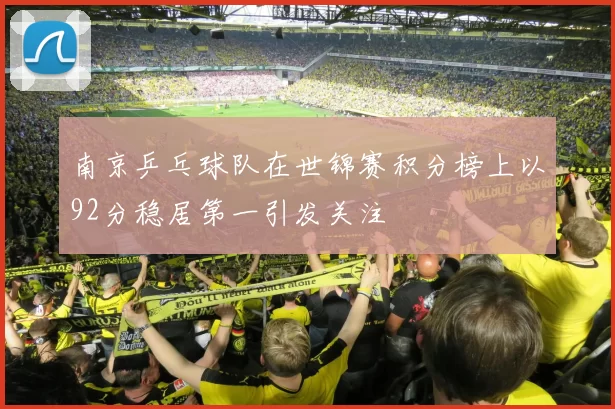 南京乒乓球队在世锦赛积分榜上以92分稳居第一引发关注