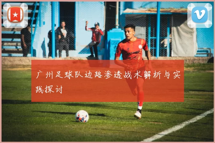 广州足球队边路渗透战术解析与实践探讨