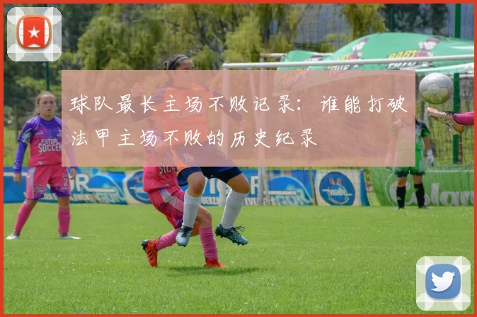 球队最长主场不败记录：谁能打破法甲主场不败的历史纪录