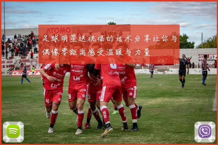 足球明星送祝福的话术分享让你与偶像零距离感受温暖与力量