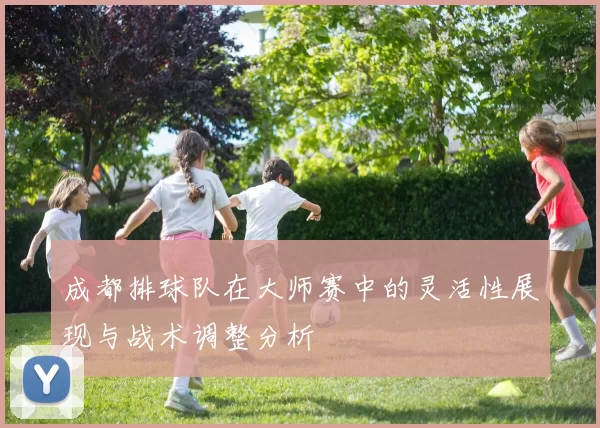 成都排球队在大师赛中的灵活性展现与战术调整分析