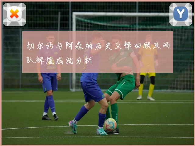 切尔西与阿森纳历史交锋回顾及两队辉煌成就分析