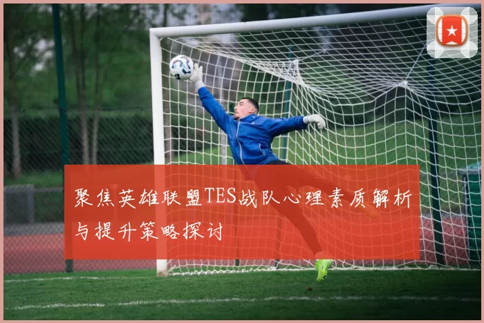 聚焦英雄联盟TES战队心理素质解析与提升策略探讨
