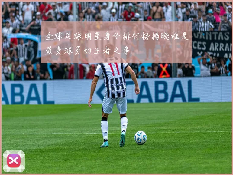 全球足球明星身价排行榜揭晓谁是最贵球员的王者之争
