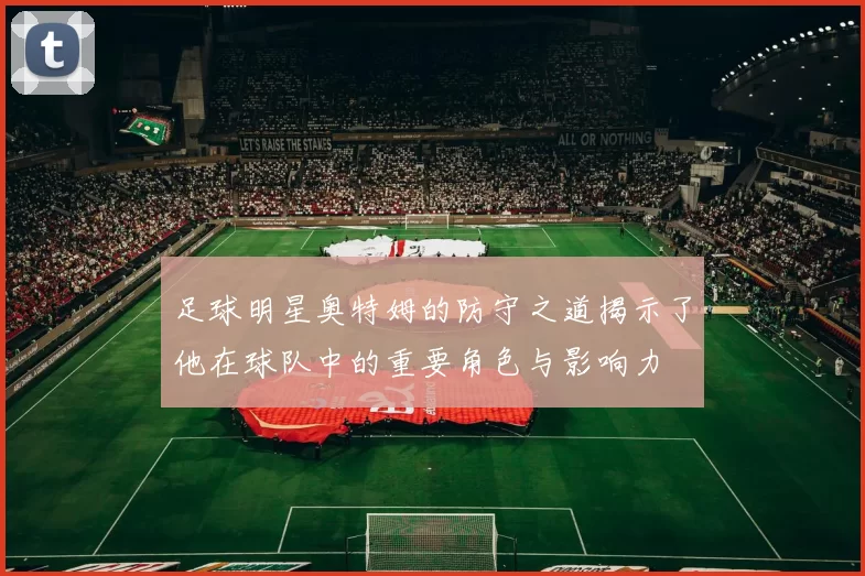 足球明星奥特姆的防守之道揭示了他在球队中的重要角色与影响力
