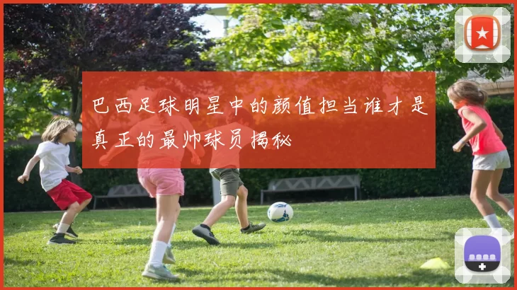 巴西足球明星中的颜值担当谁才是真正的最帅球员揭秘