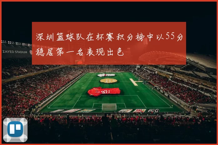 深圳篮球队在杯赛积分榜中以55分稳居第一名表现出色