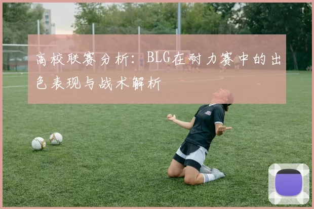 高校联赛分析：BLG在耐力赛中的出色表现与战术解析