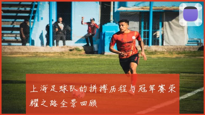 上海足球队的拼搏历程与冠军赛荣耀之路全景回顾