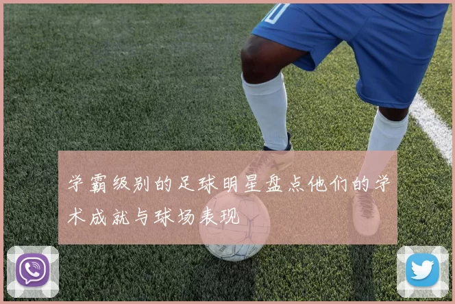 学霸级别的足球明星盘点他们的学术成就与球场表现