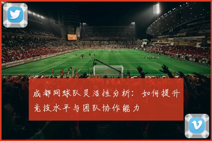 成都网球队灵活性分析：如何提升竞技水平与团队协作能力