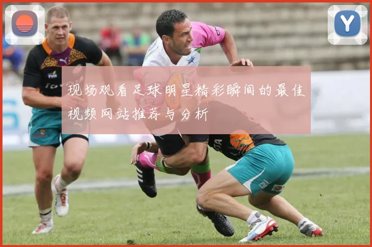 现场观看足球明星精彩瞬间的最佳视频网站推荐与分析