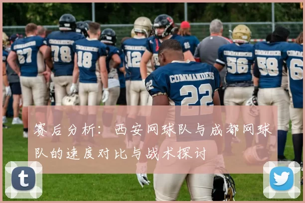 赛后分析：西安网球队与成都网球队的速度对比与战术探讨
