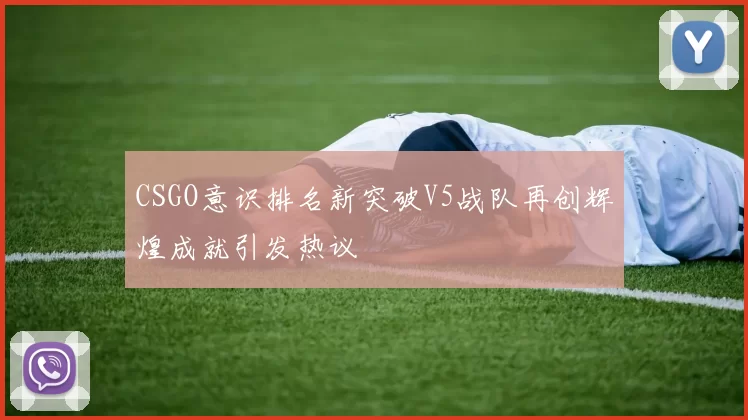 CSGO意识排名新突破V5战队再创辉煌成就引发热议