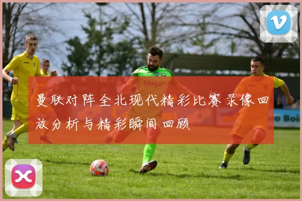 曼联对阵全北现代精彩比赛录像回放分析与精彩瞬间回顾