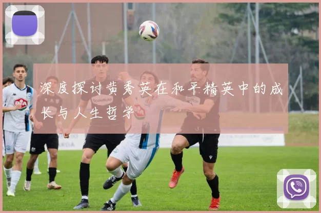 深度探讨黄秀英在和平精英中的成长与人生哲学
