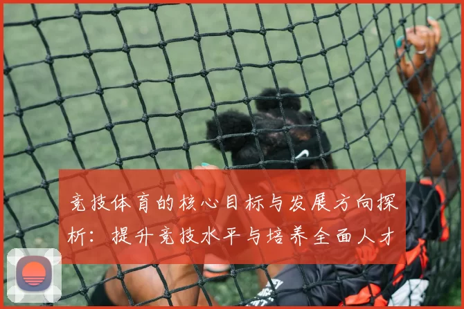 竞技体育的核心目标与发展方向探析：提升竞技水平与培养全面人才