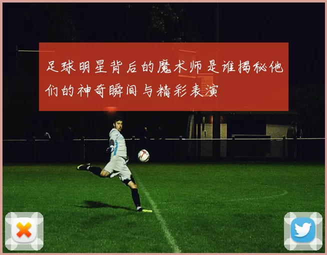 足球明星背后的魔术师是谁揭秘他们的神奇瞬间与精彩表演