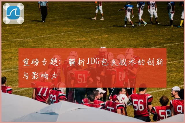 重磅专题：解析JDG包夹战术的创新与影响力