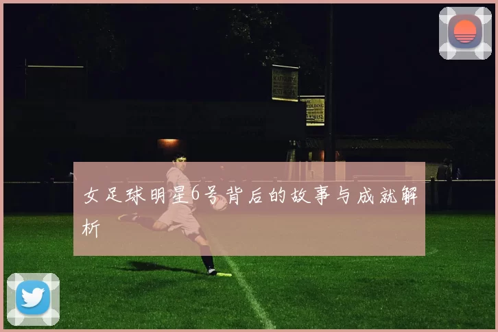 女足球明星6号背后的故事与成就解析