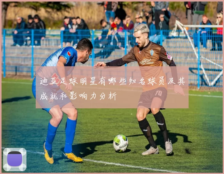 迪亚足球明星有哪些知名球员及其成就和影响力分析