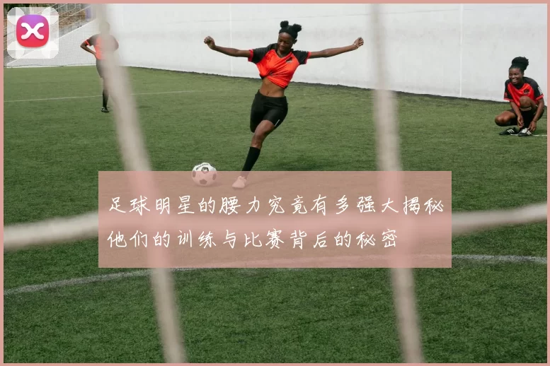 足球明星的腰力究竟有多强大揭秘他们的训练与比赛背后的秘密