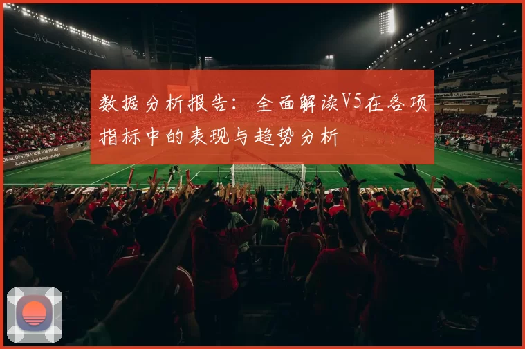 数据分析报告：全面解读V5在各项指标中的表现与趋势分析