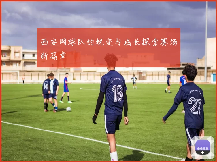 西安网球队的蜕变与成长探索赛场新篇章