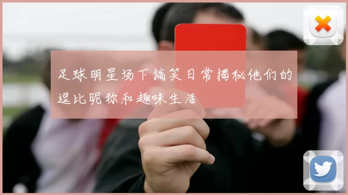 足球明星场下搞笑日常揭秘他们的逗比昵称和趣味生活