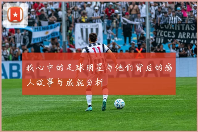 我心中的足球明星与他们背后的感人故事与成就分析