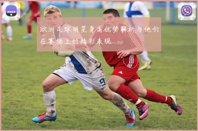 欧洲足球明星身高优势解析与他们在赛场上的精彩表现