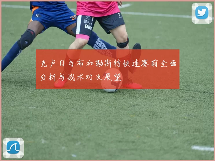 克卢日与布加勒斯特快速赛前全面分析与战术对决展望