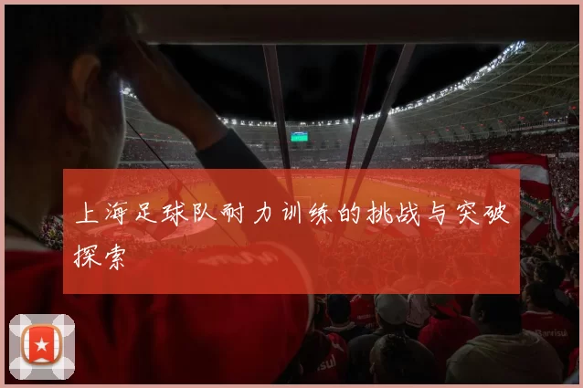 上海足球队耐力训练的挑战与突破探索