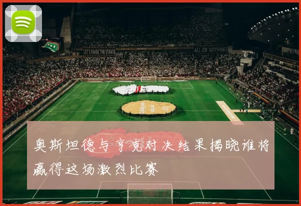 奥斯坦德与亨克对决结果揭晓谁将赢得这场激烈比赛