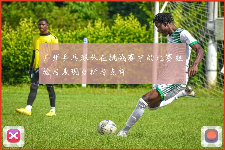 广州乒乓球队在挑战赛中的比赛经验与表现分析与点评