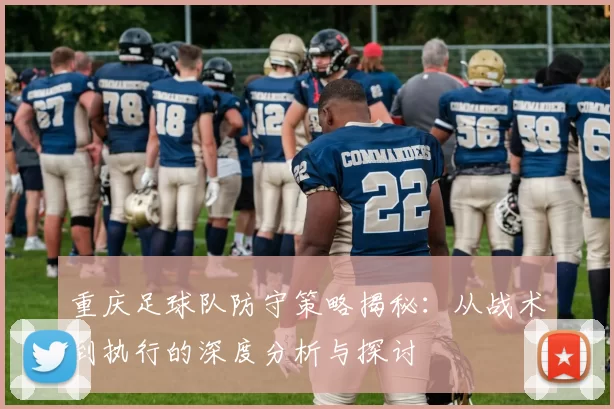 重庆足球队防守策略揭秘：从战术到执行的深度分析与探讨