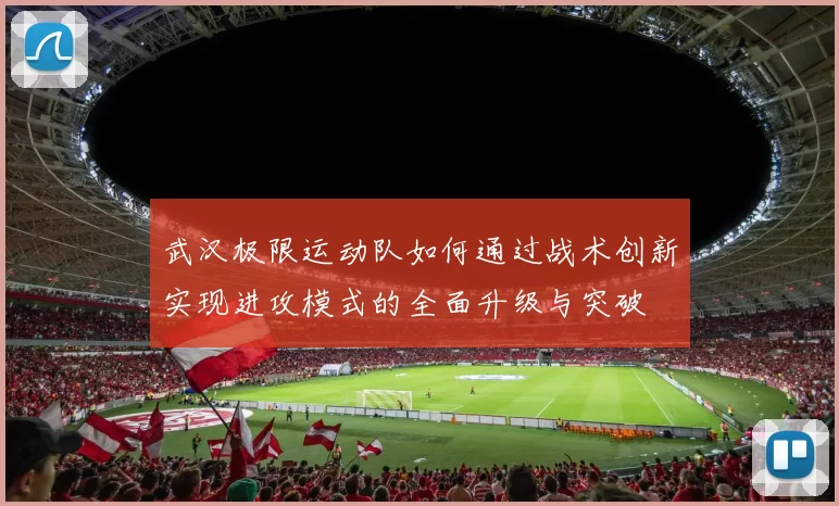 武汉极限运动队如何通过战术创新实现进攻模式的全面升级与突破