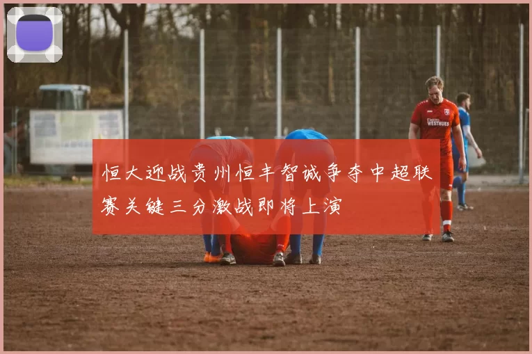 恒大迎战贵州恒丰智诚争夺中超联赛关键三分激战即将上演