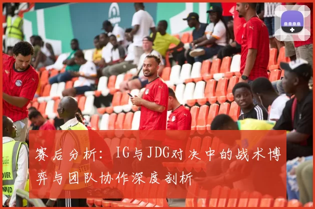 赛后分析：IG与JDG对决中的战术博弈与团队协作深度剖析