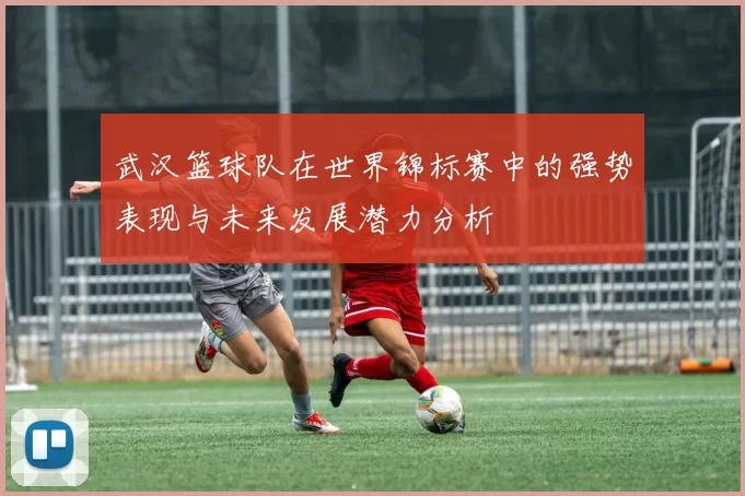 武汉篮球队在世界锦标赛中的强势表现与未来发展潜力分析