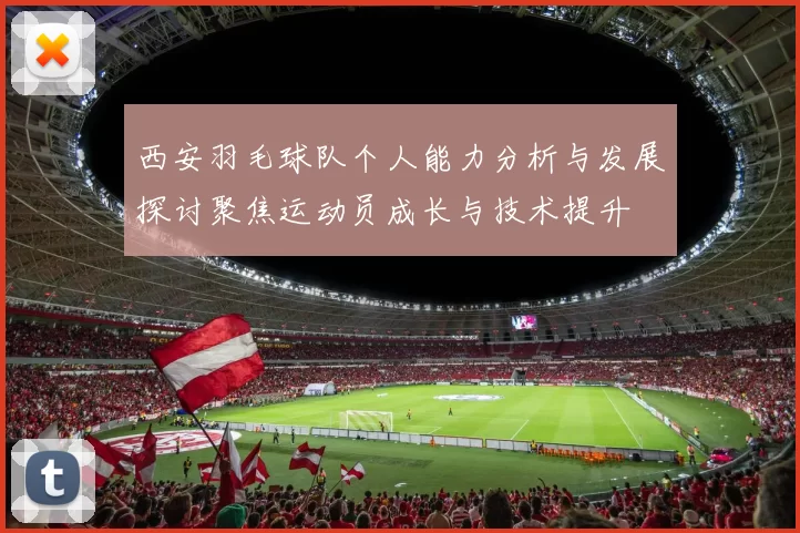 西安羽毛球队个人能力分析与发展探讨聚焦运动员成长与技术提升