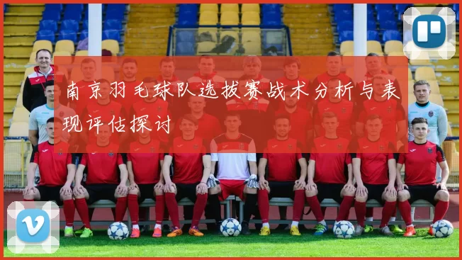 南京羽毛球队选拔赛战术分析与表现评估探讨
