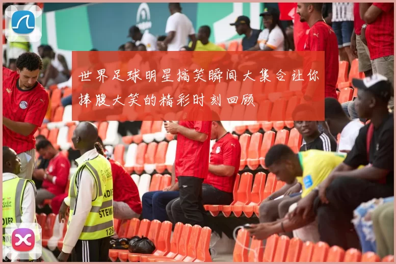 世界足球明星搞笑瞬间大集合让你捧腹大笑的精彩时刻回顾