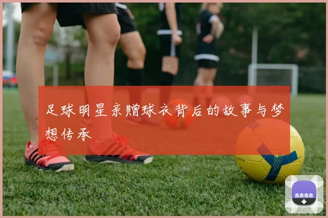 足球明星亲赠球衣背后的故事与梦想传承