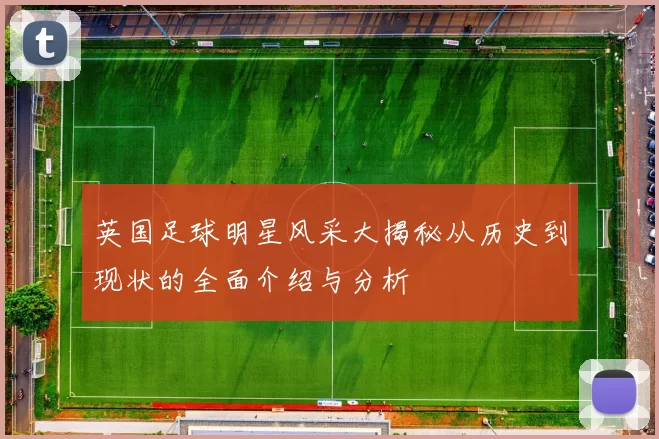 英国足球明星风采大揭秘从历史到现状的全面介绍与分析
